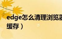 edge怎么清理浏览器缓存（怎么清理浏览器缓存）