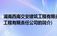 湖南西南交安建筑工程有限责任公司(关于湖南西南交安建筑工程有限责任公司的简介)