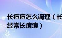 长痘痘怎么调理（长年长痘痘怎么办 为什么经常长痘痘）