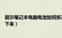 戴尔笔记本电脑电池如何拆开（戴尔笔记本电脑电池如何拆下来）