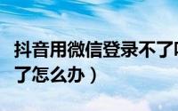 抖音用微信登录不了咋办（抖音用微信登录不了怎么办）