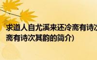 求道人自尤溪来还冷斋有诗次其韵(关于求道人自尤溪来还冷斋有诗次其韵的简介)