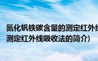 氮化钒铁碳含量的测定红外线吸收法(关于氮化钒铁碳含量的测定红外线吸收法的简介)