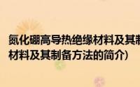 氮化硼高导热绝缘材料及其制备方法(关于氮化硼高导热绝缘材料及其制备方法的简介)