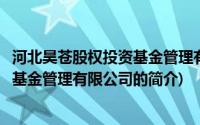 河北昊苍股权投资基金管理有限公司(关于河北昊苍股权投资基金管理有限公司的简介)