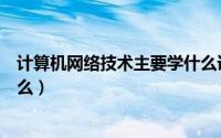 计算机网络技术主要学什么课程（计算机网络技术主要学什么）