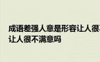 成语差强人意是形容让人很不满意吗? 成语差强人意是形容让人很不满意吗