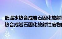 低温水热合成岩石固化放射性废物的基础研究（关于低温水热合成岩石固化放射性废物的基础研究的简介）