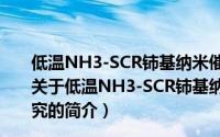 低温NH3-SCR铈基纳米催化剂结构调控及催化机制研究（关于低温NH3-SCR铈基纳米催化剂结构调控及催化机制研究的简介）