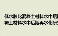 低水胶比混凝土材料水中后期再水化研究（关于低水胶比混凝土材料水中后期再水化研究的简介）