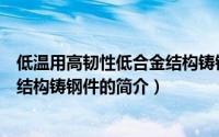 低温用高韧性低合金结构铸钢件（关于低温用高韧性低合金结构铸钢件的简介）