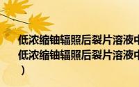 低浓缩铀辐照后裂片溶液中主要核素对铀形态的影响（关于低浓缩铀辐照后裂片溶液中主要核素对铀形态的影响的简介）