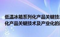 低温冰箱系列化产品关键技术及产业化（关于低温冰箱系列化产品关键技术及产业化的简介）