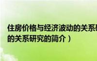 住房价格与经济波动的关系研究（关于住房价格与经济波动的关系研究的简介）