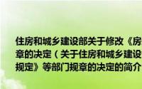 住房和城乡建设部关于修改《房地产开发企业资质管理规定》等部门规章的决定（关于住房和城乡建设部关于修改《房地产开发企业资质管理规定》等部门规章的决定的简介）