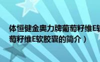 体恒健金奥力牌葡萄籽维E软胶囊（关于体恒健金奥力牌葡萄籽维E软胶囊的简介）