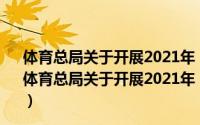 体育总局关于开展2021年“全民健身日”活动的通知（关于体育总局关于开展2021年“全民健身日”活动的通知的简介）