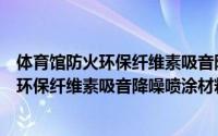 体育馆防火环保纤维素吸音降噪喷涂材料（关于体育馆防火环保纤维素吸音降噪喷涂材料的简介）