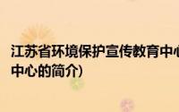 江苏省环境保护宣传教育中心(关于江苏省环境保护宣传教育中心的简介)