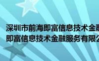 深圳市前海即富信息技术金融服务有限公司(关于深圳市前海即富信息技术金融服务有限公司的简介)