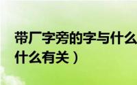 带厂字旁的字与什么有关?（带厂字旁的字与什么有关）