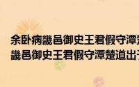 余卧病畿邑御史王君假守潭楚道出于舍下特见（关于余卧病畿邑御史王君假守潭楚道出于舍下特见的简介）