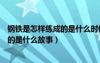 钢铁是怎样练成的是什么时候的故事（钢铁是怎样练成的讲的是什么故事）