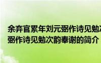 余弃官累年刘元弼作诗见勉次韵奉谢（关于余弃官累年刘元弼作诗见勉次韵奉谢的简介）