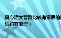 真心话大冒险比较有意思的惩罚（真心话大冒险经典问题和惩罚有哪些）