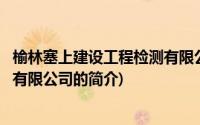 榆林塞上建设工程检测有限公司(关于榆林塞上建设工程检测有限公司的简介)