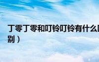 丁零丁零和叮铃叮铃有什么区别（叮铃叮铃和丁零丁零的区别）