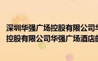 深圳华强广场控股有限公司华强广场酒店(关于深圳华强广场控股有限公司华强广场酒店的简介)