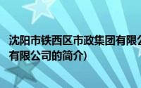 沈阳市铁西区市政集团有限公司(关于沈阳市铁西区市政集团有限公司的简介)