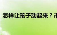 怎样让孩子动起来？市教委 到底什么情况嘞