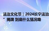 法治文化节｜2024长宁法治文化节举行“大虹桥法治会客厅”揭牌 到底什么情况嘞