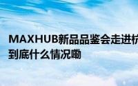 MAXHUB新品品鉴会走进杭州,赋能多行业大规模设备更新 到底什么情况嘞