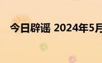 今日辟谣 2024年5月7日 到底什么情况嘞