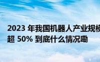 2023 年我国机器人产业规模超 200 亿元新装机量全球占比超 50% 到底什么情况嘞