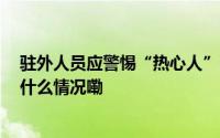 驻外人员应警惕“热心人”围猎 这几招识别间谍拉拢 到底什么情况嘞