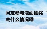 网友参与泡面抽奖“被扣钱”今麦郎回应 到底什么情况嘞