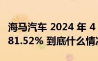 海马汽车 2024 年 4 月销量 633 台同比下滑 81.52% 到底什么情况嘞