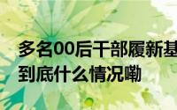 多名00后干部履新基层干部选拔任用引关注 到底什么情况嘞