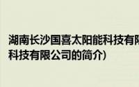 湖南长沙国喜太阳能科技有限公司(关于湖南长沙国喜太阳能科技有限公司的简介)