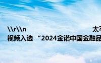 \r\n                                    太平人寿“保险业高质量人才发展系列”视频入选 “2024金诺中国金融品牌影响力传播案例 到底什么情况嘞