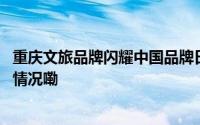 重庆文旅品牌闪耀中国品牌日工业消费品齐头并进 到底什么情况嘞