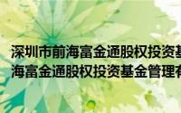 深圳市前海富金通股权投资基金管理有限公司(关于深圳市前海富金通股权投资基金管理有限公司的简介)