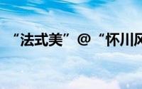 “法式美”@“怀川风”！ 到底什么情况嘞