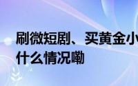 刷微短剧、买黄金小心这些消费陷阱！ 到底什么情况嘞