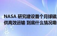 NASA 研究建设首个月球磁悬浮铁路系统为月球资源开发提供高效运输 到底什么情况嘞