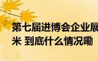 第七届进博会企业展签约面积已超28万平方米 到底什么情况嘞